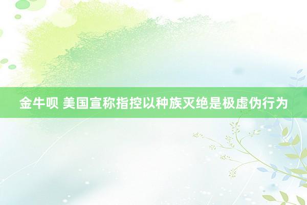 金牛呗 美国宣称指控以种族灭绝是极虚伪行为