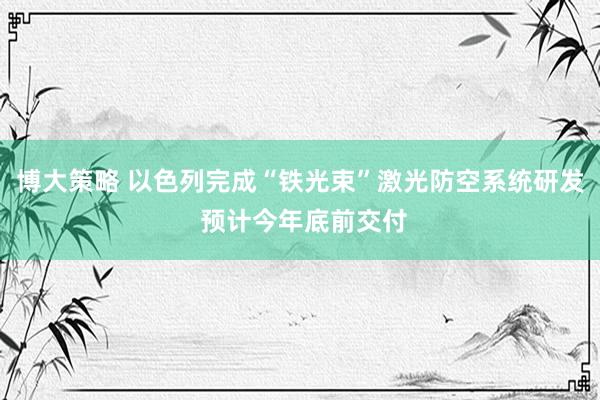 博大策略 以色列完成“铁光束”激光防空系统研发 预计今年底前交付