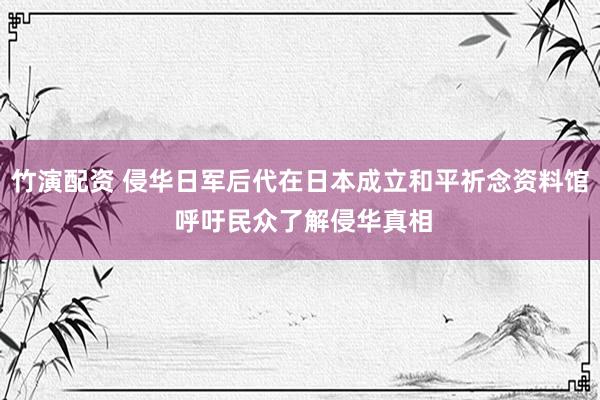 竹演配资 侵华日军后代在日本成立和平祈念资料馆 呼吁民众了解侵华真相