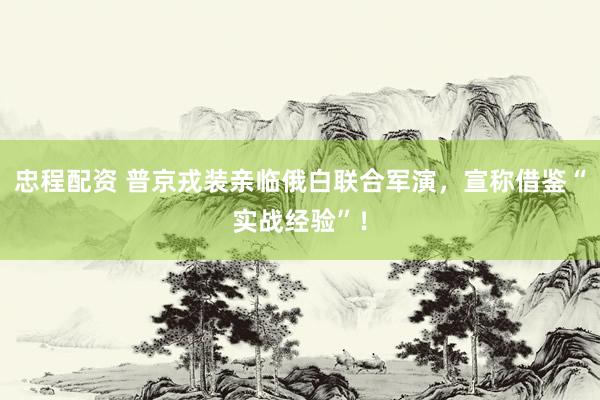 忠程配资 普京戎装亲临俄白联合军演，宣称借鉴“实战经验”！