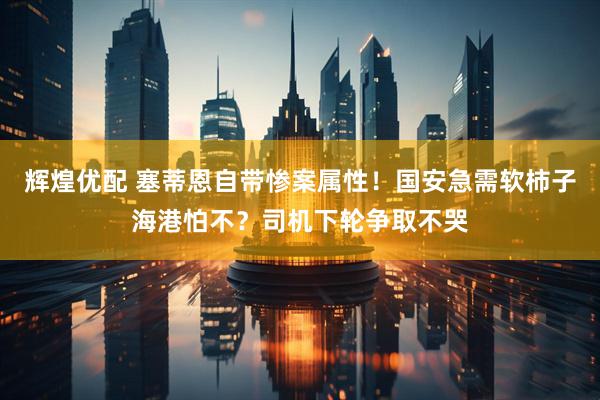 辉煌优配 塞蒂恩自带惨案属性！国安急需软柿子海港怕不？司机下轮争取不哭