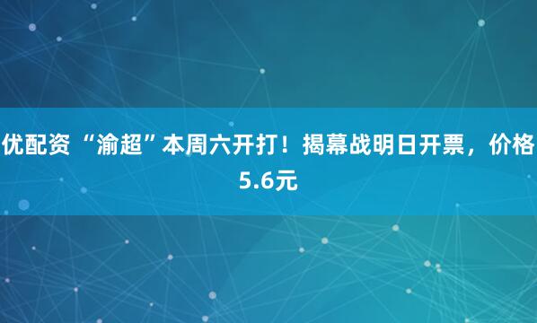 优配资 “渝超”本周六开打！揭幕战明日开票，价格5.6元