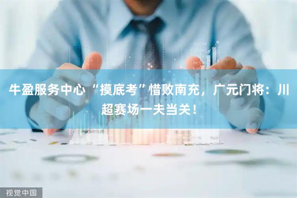 牛盈服务中心 “摸底考”惜败南充，广元门将：川超赛场一夫当关！