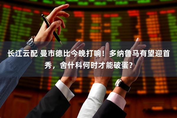 长江云配 曼市德比今晚打响！多纳鲁马有望迎首秀，舍什科何时才能破蛋？