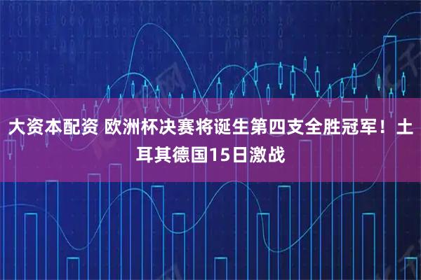 大资本配资 欧洲杯决赛将诞生第四支全胜冠军！土耳其德国15日激战