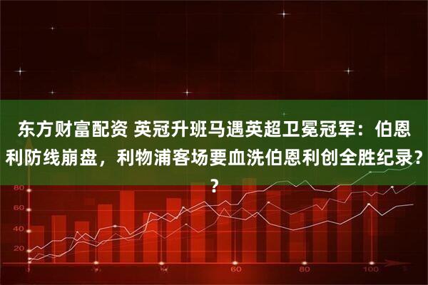 东方财富配资 英冠升班马遇英超卫冕冠军：伯恩利防线崩盘，利物浦客场要血洗伯恩利创全胜纪录？