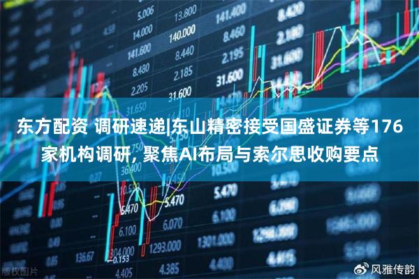 东方配资 调研速递|东山精密接受国盛证券等176家机构调研, 聚焦AI布局与索尔思收购要点