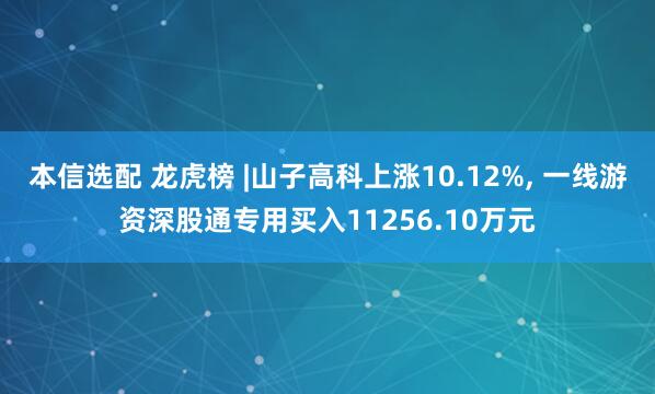 本信选配 龙虎榜 |山子高科上涨10.12%, 一线游资深股通专用买入11256.10万元