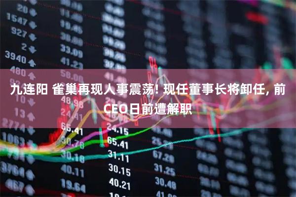 九连阳 雀巢再现人事震荡! 现任董事长将卸任, 前CEO日前遭解职