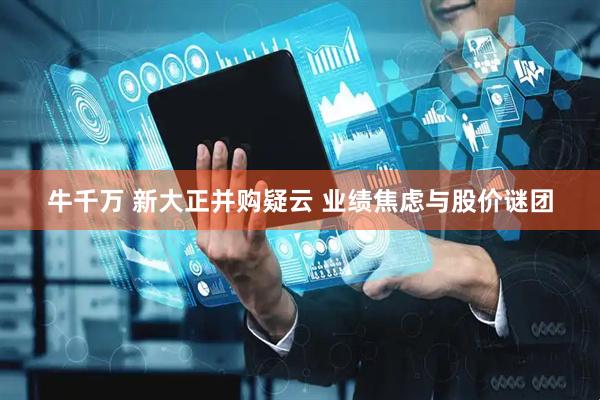 牛千万 新大正并购疑云 业绩焦虑与股价谜团