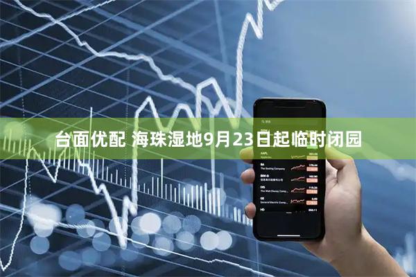 台面优配 海珠湿地9月23日起临时闭园