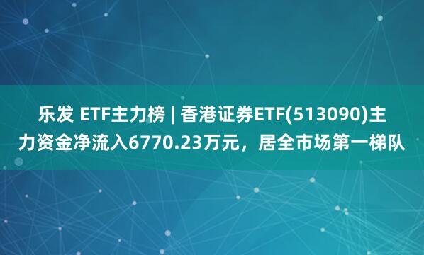 乐发 ETF主力榜 | 香港证券ETF(513090)主力资金净流入6770.23万元，居全市场第一梯队