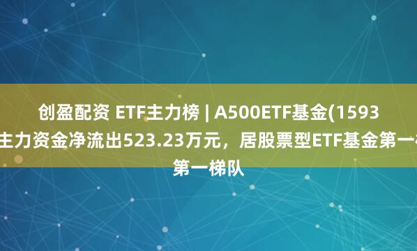 创盈配资 ETF主力榜 | A500ETF基金(159356)主力资金净流出523.23万元，居股票型ETF基金第一梯队