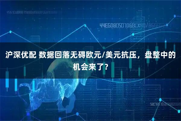 沪深优配 数据回落无碍欧元/美元抗压，盘整中的机会来了？
