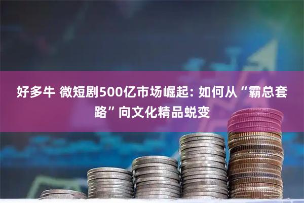 好多牛 微短剧500亿市场崛起: 如何从“霸总套路”向文化精品蜕变