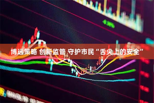 博远策略 创新监管 守护市民“舌尖上的安全”
