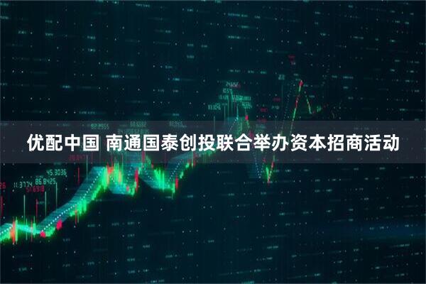 优配中国 南通国泰创投联合举办资本招商活动