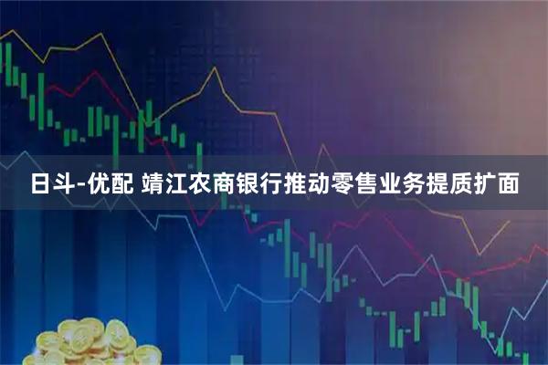 日斗-优配 靖江农商银行推动零售业务提质扩面