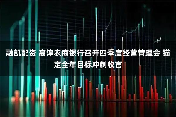 融凯配资 高淳农商银行召开四季度经营管理会 锚定全年目标冲刺收官