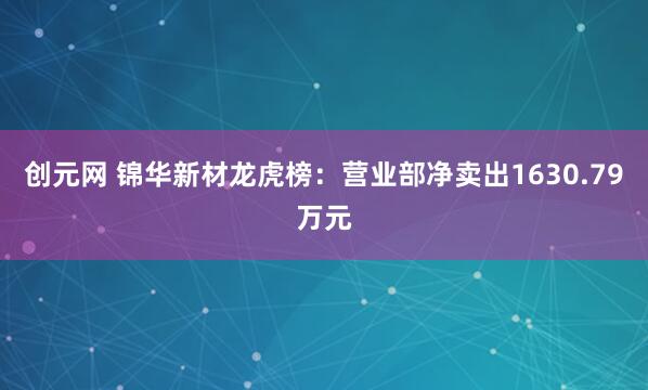创元网 锦华新材龙虎榜：营业部净卖出1630.79万元