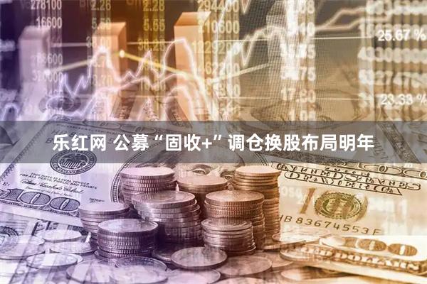 乐红网 公募“固收+”调仓换股布局明年
