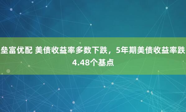 垒富优配 美债收益率多数下跌，5年期美债收益率跌4.48个基点