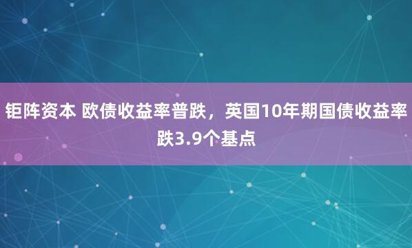 钜阵资本 欧债收益率普跌，英国10年期国债收益率跌3.9个基点