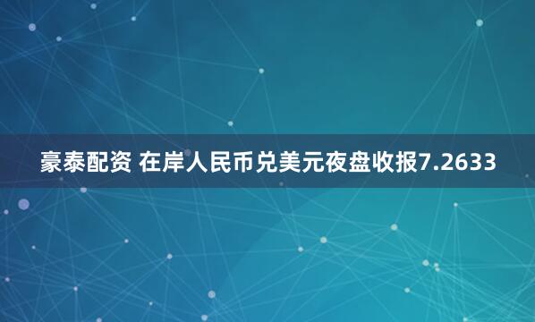 豪泰配资 在岸人民币兑美元夜盘收报7.2633