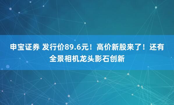 申宝证券 发行价89.6元！高价新股来了！还有全景相机龙头影石创新