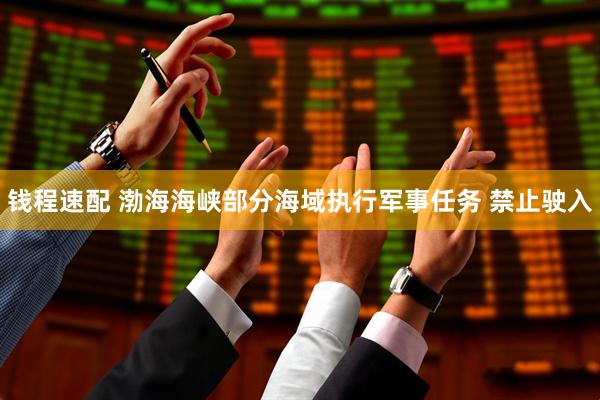 钱程速配 渤海海峡部分海域执行军事任务 禁止驶入