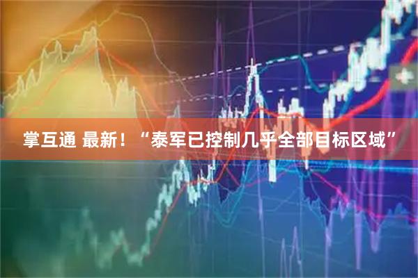 掌互通 最新！“泰军已控制几乎全部目标区域”
