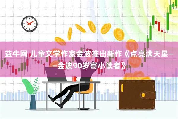 益牛网 儿童文学作家金波推出新作《点亮满天星——金波90岁寄小读者》