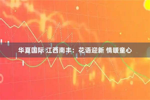 华夏国际 江西南丰：花语迎新 情暖童心
