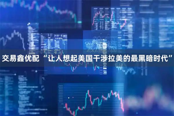 交易鑫优配 “让人想起美国干涉拉美的最黑暗时代”