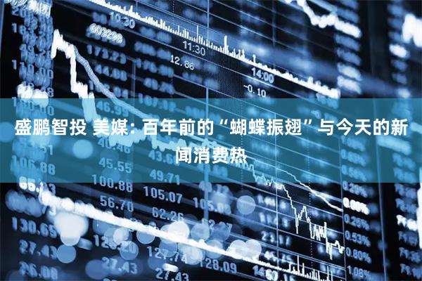 盛鹏智投 美媒: 百年前的“蝴蝶振翅”与今天的新闻消费热