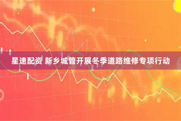 星速配资 新乡城管开展冬季道路维修专项行动