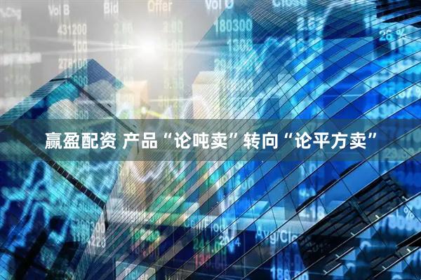 赢盈配资 产品“论吨卖”转向“论平方卖”