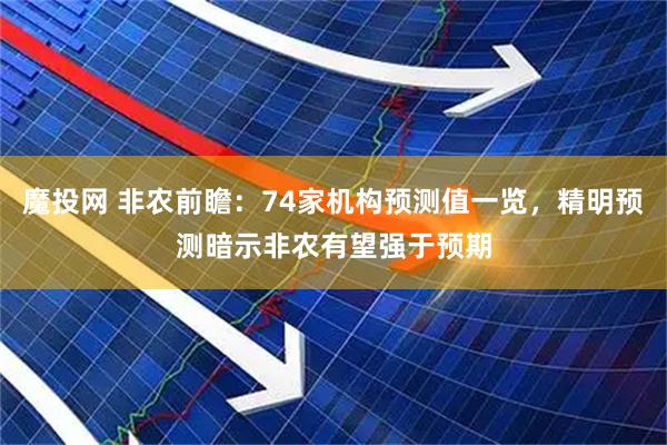 魔投网 非农前瞻：74家机构预测值一览，精明预测暗示非农有望强于预期