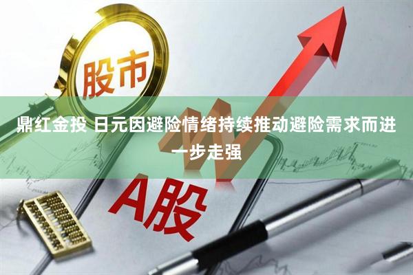 鼎红金投 日元因避险情绪持续推动避险需求而进一步走强