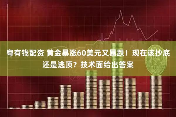 粤有钱配资 黄金暴涨60美元又暴跌！现在该抄底还是逃顶？技术面给出答案