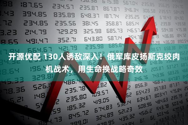 开源优配 130人诱敌深入！俄军库皮扬斯克绞肉机战术，用生命换战略奇效