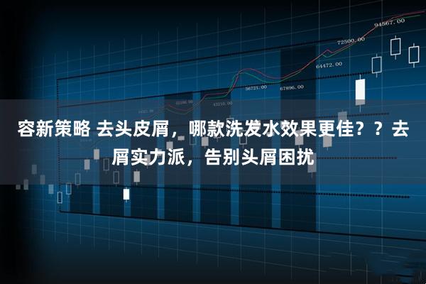 容新策略 去头皮屑，哪款洗发水效果更佳？？去屑实力派，告别头屑困扰