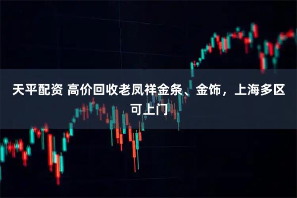 天平配资 高价回收老凤祥金条、金饰，上海多区可上门
