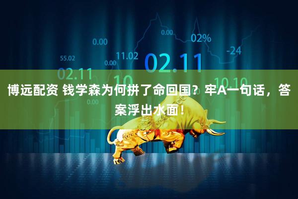 博远配资 钱学森为何拼了命回国？牢A一句话，答案浮出水面！