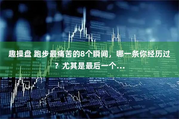 趣操盘 跑步最痛苦的8个瞬间，哪一条你经历过？尤其是最后一个…