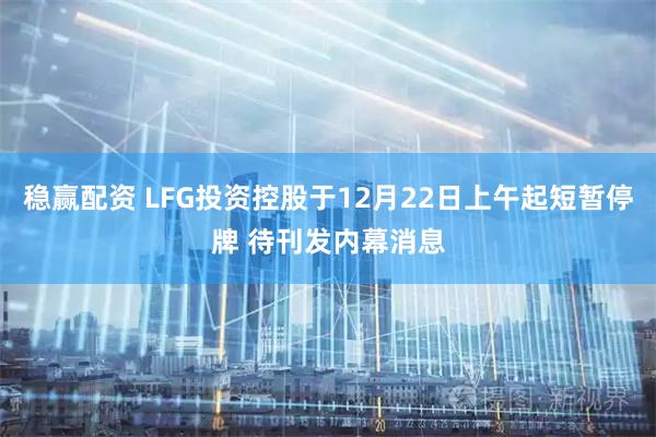 稳赢配资 LFG投资控股于12月22日上午起短暂停牌 待刊发内幕消息