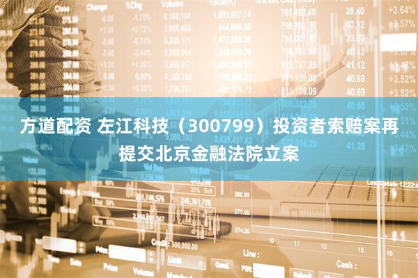 方道配资 左江科技（300799）投资者索赔案再提交北京金融法院立案