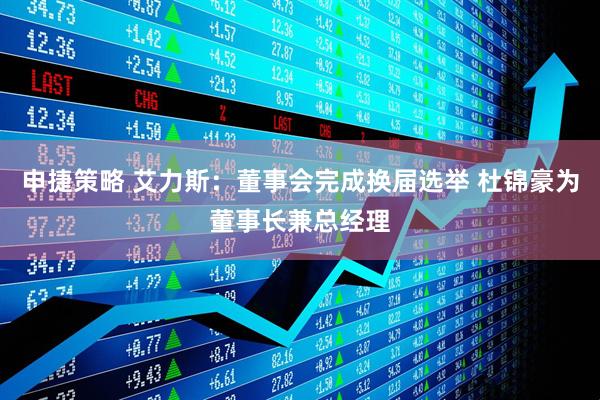 申捷策略 艾力斯：董事会完成换届选举 杜锦豪为董事长兼总经理