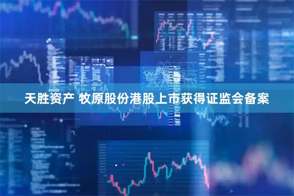 天胜资产 牧原股份港股上市获得证监会备案