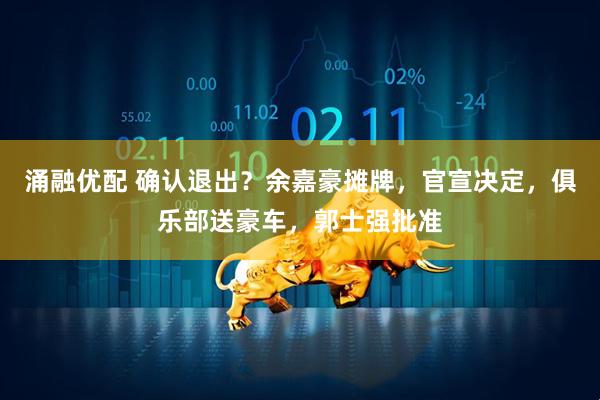 涌融优配 确认退出？余嘉豪摊牌，官宣决定，俱乐部送豪车，郭士强批准